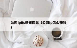 梁山公网ipiis搭建网站（公网ip怎么赚钱）