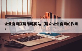 梁山企业官网搭建策略网站（建立企业官网的作用）