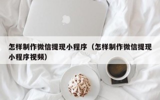 梁山怎样制作微信提现小程序（怎样制作微信提现小程序视频）