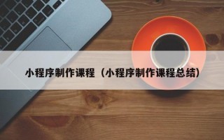 梁山小程序制作课程（小程序制作课程总结）