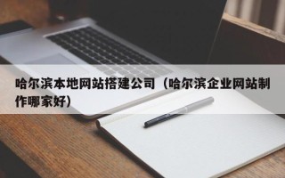 梁山哈尔滨本地网站搭建公司（哈尔滨企业网站制作哪家好）