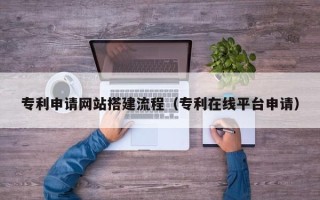 梁山专利申请网站搭建流程（专利在线平台申请）