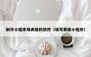 梁山制作小程序填表格的软件（填写表格小程序）