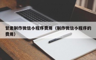 梁山甘肃制作微信小程序费用（制作微信小程序的费用）
