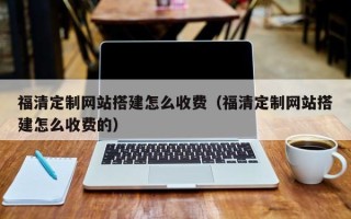 梁山福清定制网站搭建怎么收费（福清定制网站搭建怎么收费的）