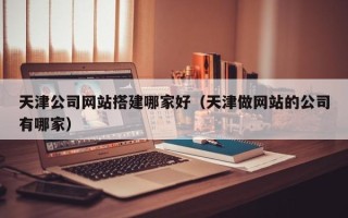 梁山天津公司网站搭建哪家好（天津做网站的公司有哪家）