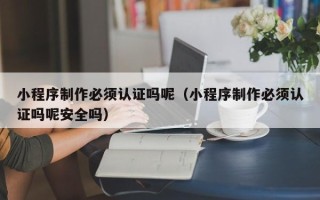 梁山小程序制作必须认证吗呢（小程序制作必须认证吗呢安全吗）
