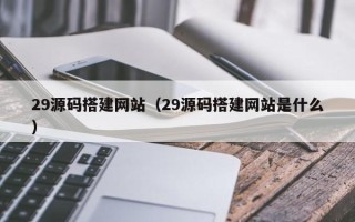 梁山29源码搭建网站（29源码搭建网站是什么）