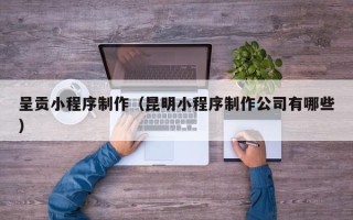 梁山呈贡小程序制作（昆明小程序制作公司有哪些）