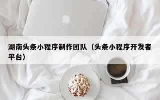 梁山湖南头条小程序制作团队（头条小程序开发者平台）