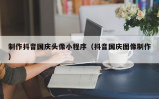梁山制作抖音国庆头像小程序（抖音国庆图像制作）