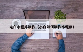 梁山电白小程序制作（小白如何制作小程序）