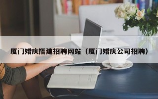 梁山厦门婚庆搭建招聘网站（厦门婚庆公司招聘）