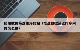 梁山搭建数据筛选排序网站（搭建数据筛选排序网站怎么做）