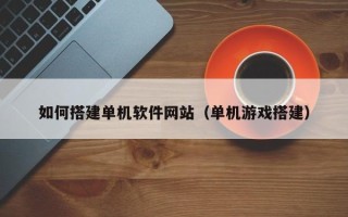 梁山如何搭建单机软件网站（单机游戏搭建）