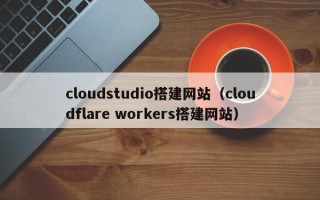 梁山cloudstudio搭建网站（cloudflare workers搭建网站）