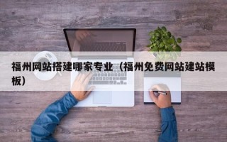 梁山福州网站搭建哪家专业（福州免费网站建站模板）