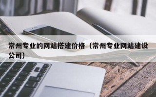 梁山常州专业的网站搭建价格（常州专业网站建设公司）