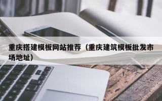 梁山重庆搭建模板网站推荐（重庆建筑模板批发市场地址）